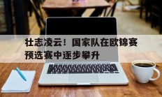 半岛体育网页版入口-壮志凌云！国家队在欧锦赛预选赛中逐步攀升的简单介绍