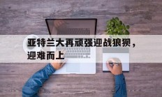 半岛体育网址-亚特兰大再顽强迎战狼狈，迎难而上的简单介绍